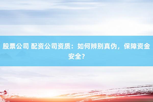 股票公司 配资公司资质：如何辨别真伪，保障资金安全？