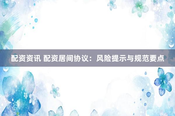 配资资讯 配资居间协议：风险提示与规范要点