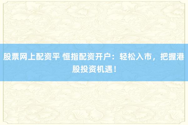 股票网上配资平 恒指配资开户：轻松入市，把握港股投资机遇！