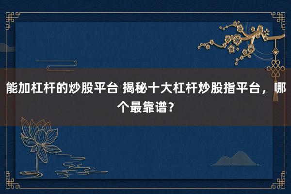 能加杠杆的炒股平台 揭秘十大杠杆炒股指平台,哪个最靠谱?