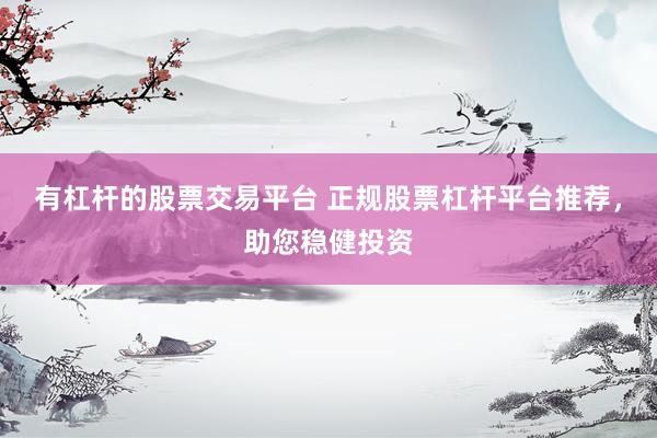 有杠杆的股票交易平台 正规股票杠杆平台推荐，助您稳健投资