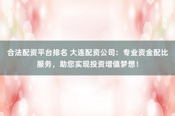 合法配资平台排名 大连配资公司:专业资金配比服务,助您实现投资增值梦想!
