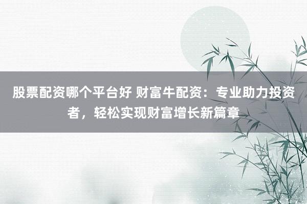 股票配资哪个平台好 财富牛配资：专业助力投资者，轻松实现财富增长新篇章