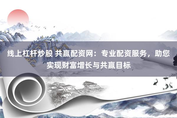 线上杠杆炒股 共赢配资网:专业配资服务,助您实现财富增长与共赢目标
