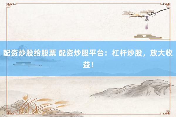 配资炒股给股票 配资炒股平台:杠杆炒股,放大收益!