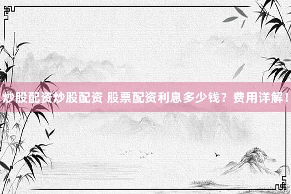 炒股配资炒股配资 股票配资利息多少钱？费用详解！