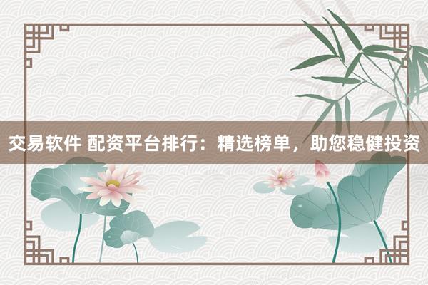 交易软件 配资平台排行：精选榜单，助您稳健投资