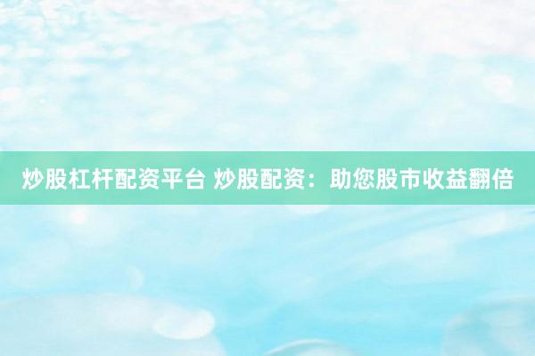 炒股杠杆配资平台 炒股配资：助您股市收益翻倍