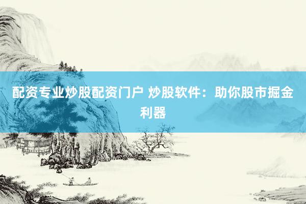 配资专业炒股配资门户 炒股软件：助你股市掘金利器