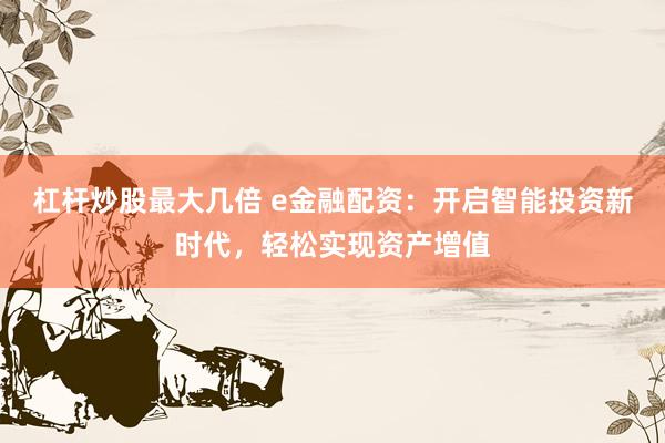 杠杆炒股最大几倍 e金融配资：开启智能投资新时代，轻松实现资产增值