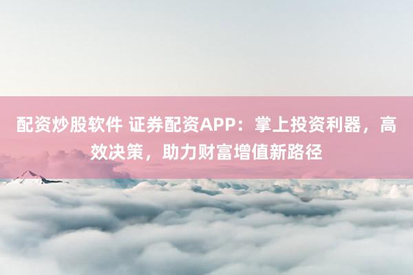 配资炒股软件 证券配资APP：掌上投资利器，高效决策，助力财富增值新路径