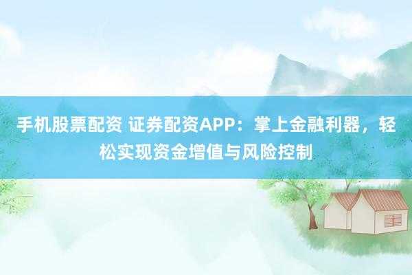 手机股票配资 证券配资APP：掌上金融利器，轻松实现资金增值与风险控制