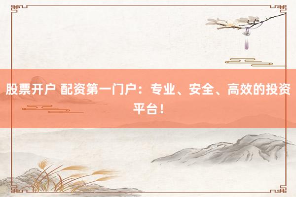 股票开户 配资第一门户:专业、安全、高效的投资平台!