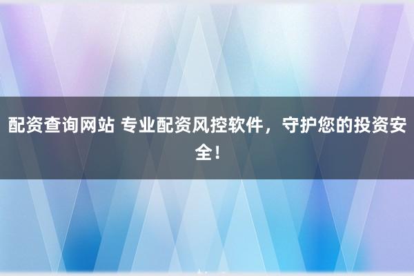 配资查询网站 专业配资风控软件,守护您的投资安全!