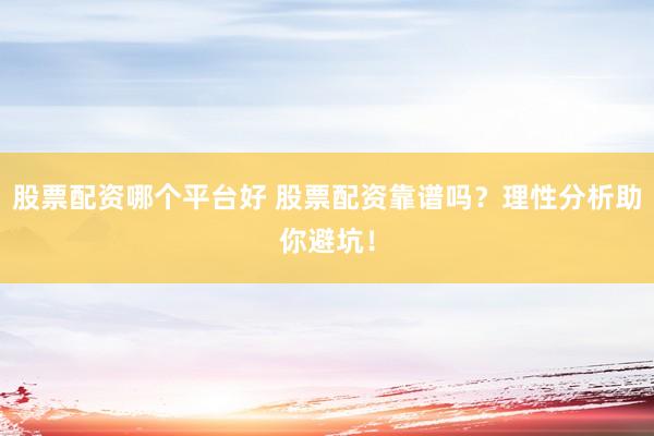 股票配资哪个平台好 股票配资靠谱吗?理性分析助你避坑!