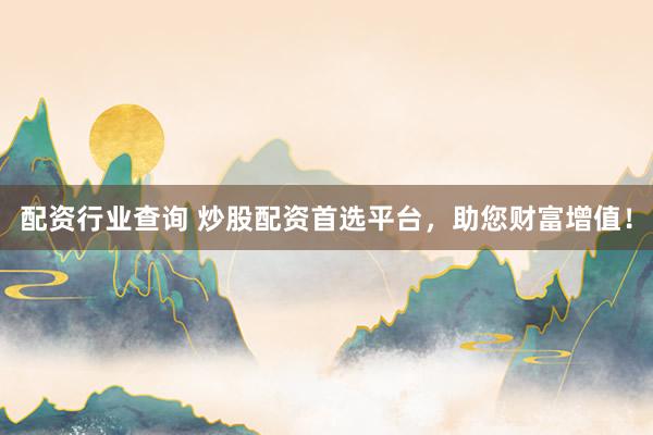 配资行业查询 炒股配资首选平台，助您财富增值！