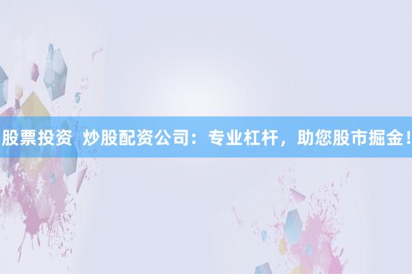 股票投资  炒股配资公司：专业杠杆，助您股市掘金！
