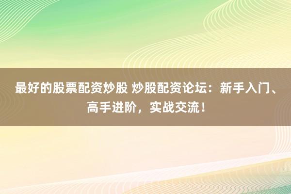 最好的股票配资炒股 炒股配资论坛：新手入门、高手进阶，实战交流！