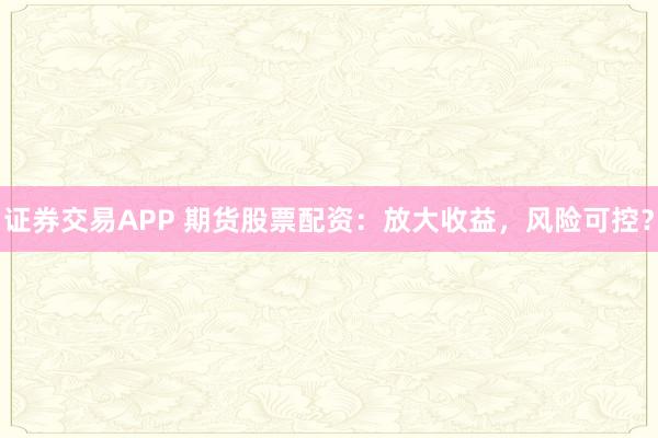 证券交易APP 期货股票配资：放大收益，风险可控？