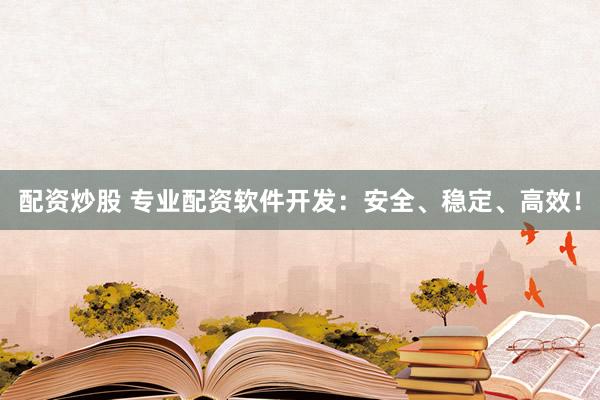 配资炒股 专业配资软件开发:安全、稳定、高效!