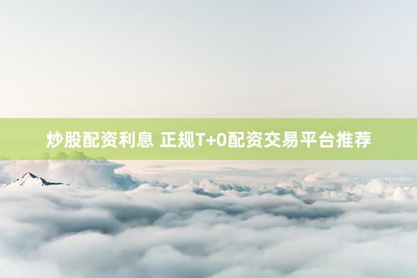 炒股配资利息 正规T+0配资交易平台推荐