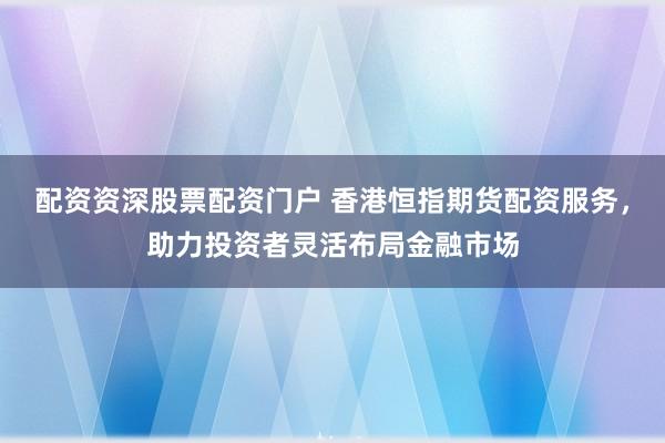 配资资深股票配资门户 香港恒指期货配资服务,助力投资者灵活布局金融市场