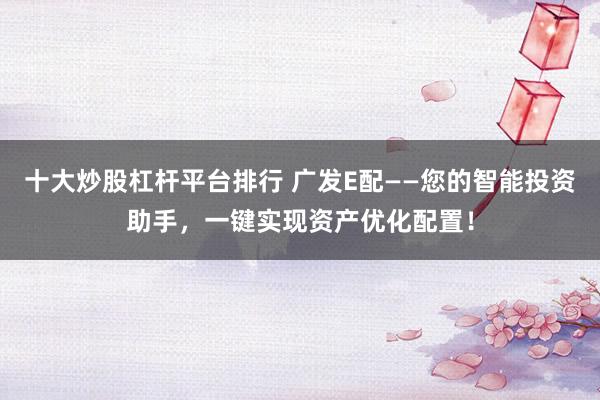 十大炒股杠杆平台排行 广发E配——您的智能投资助手,一键实现资产优化配置!