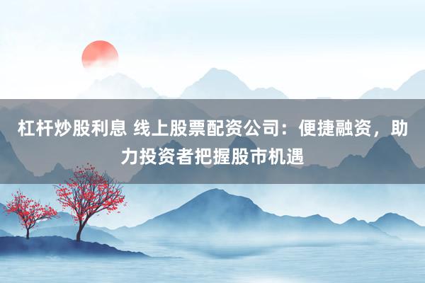 杠杆炒股利息 线上股票配资公司:便捷融资,助力投资者把握股市机遇