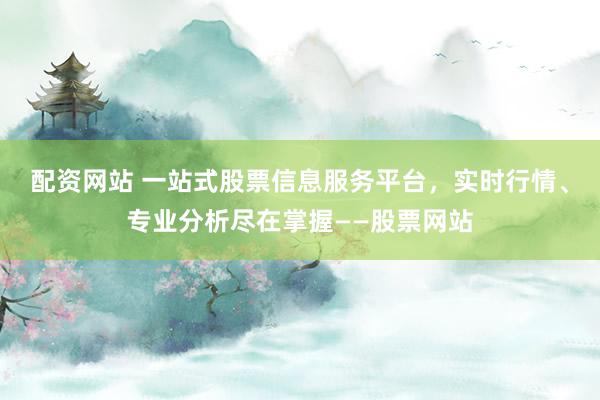 配资网站 一站式股票信息服务平台,实时行情、专业分析尽在掌握——股票网站