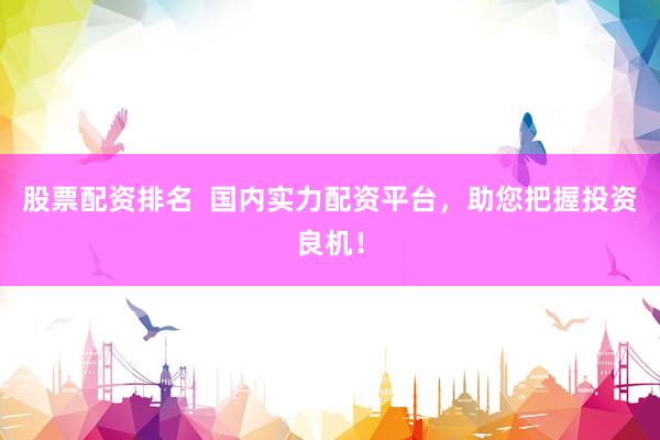 股票配资排名  国内实力配资平台，助您把握投资良机！