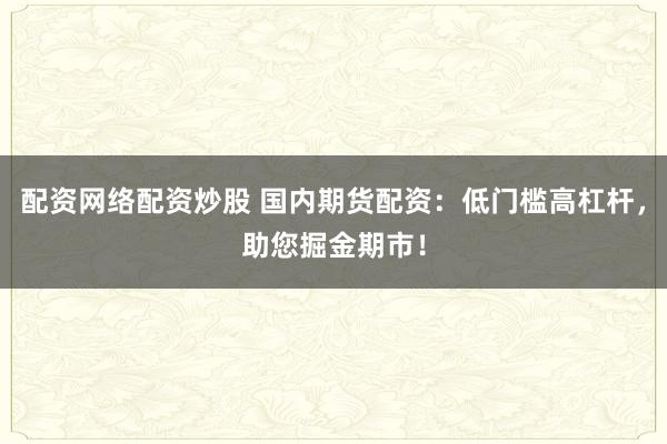 配资网络配资炒股 国内期货配资：低门槛高杠杆，助您掘金期市！