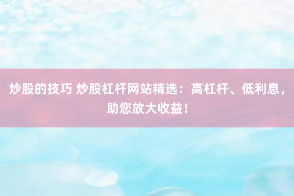 炒股的技巧 炒股杠杆网站精选：高杠杆、低利息，助您放大收益！