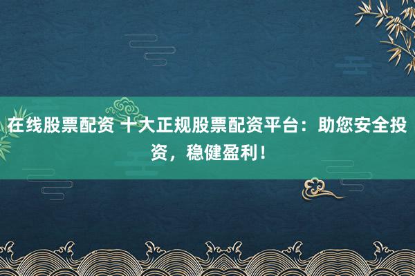 在线股票配资 十大正规股票配资平台:助您安全投资,稳健盈利!