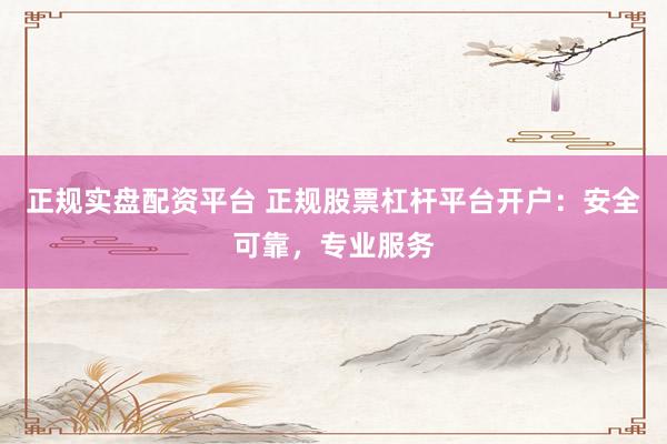 正规实盘配资平台 正规股票杠杆平台开户：安全可靠，专业服务