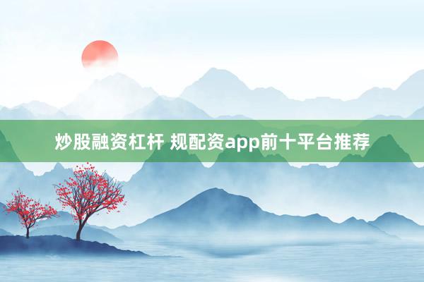 炒股融资杠杆 规配资app前十平台推荐