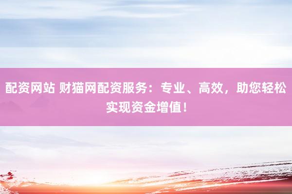 配资网站 财猫网配资服务：专业、高效，助您轻松实现资金增值！