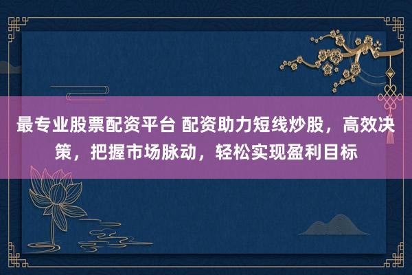 最专业股票配资平台 配资助力短线炒股，高效决策，把握市场脉动，轻松实现盈利目标