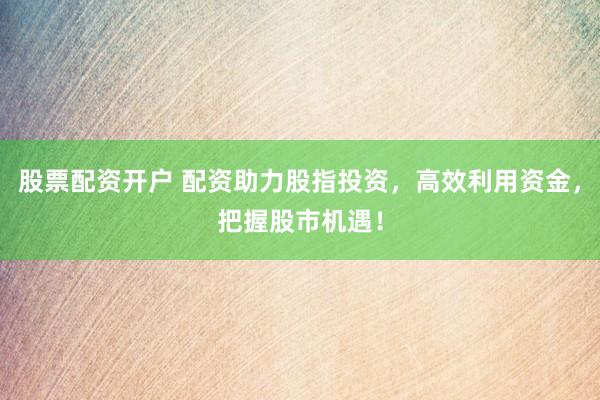 股票配资开户 配资助力股指投资，高效利用资金，把握股市机遇！
