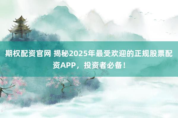 期权配资官网 揭秘2025年最受欢迎的正规股票配资APP，投资者必备！