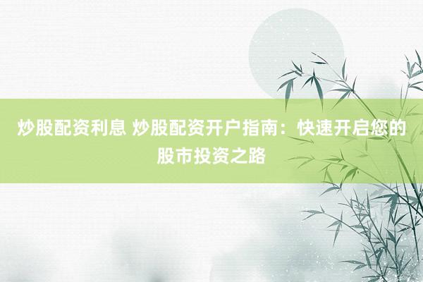 炒股配资利息 炒股配资开户指南：快速开启您的股市投资之路