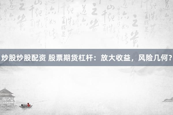 炒股炒股配资 股票期货杠杆：放大收益，风险几何？