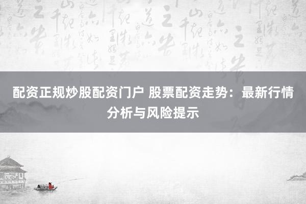 配资正规炒股配资门户 股票配资走势：最新行情分析与风险提示