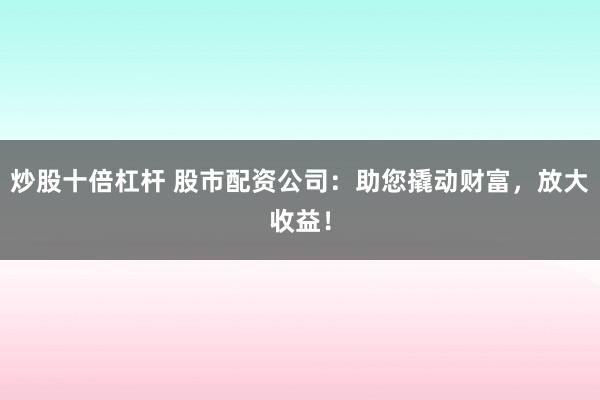 炒股十倍杠杆 股市配资公司：助您撬动财富，放大收益！