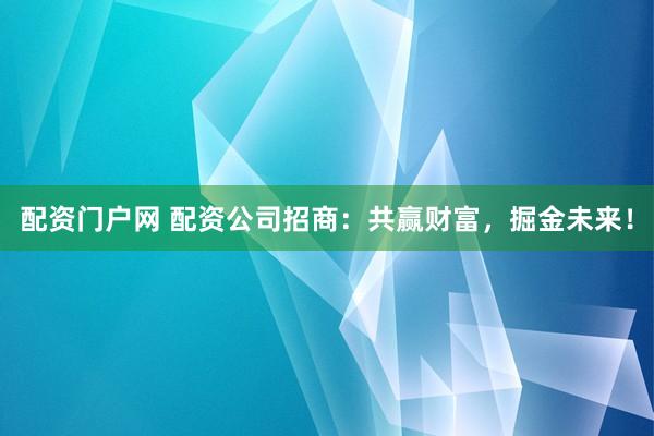 配资门户网 配资公司招商：共赢财富，掘金未来！