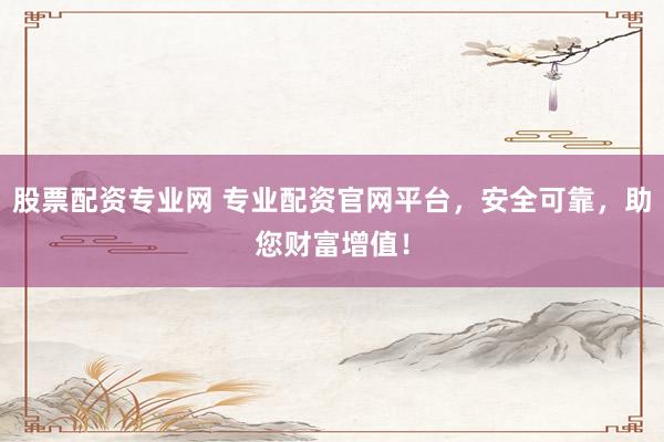 股票配资专业网 专业配资官网平台,安全可靠,助您财富增值!