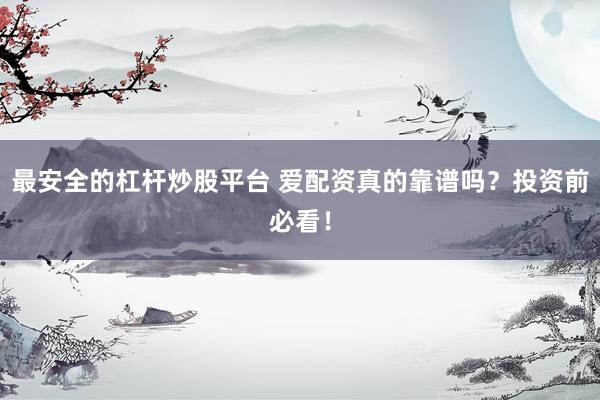最安全的杠杆炒股平台 爱配资真的靠谱吗？投资前必看！
