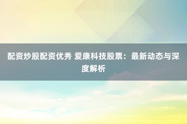 配资炒股配资优秀 爱康科技股票:最新动态与深度解析