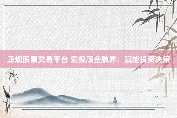 正规股票交易平台 爱投顾金融界:赋能投资决策