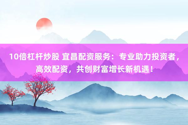 10倍杠杆炒股 宜昌配资服务：专业助力投资者，高效配资，共创财富增长新机遇！
