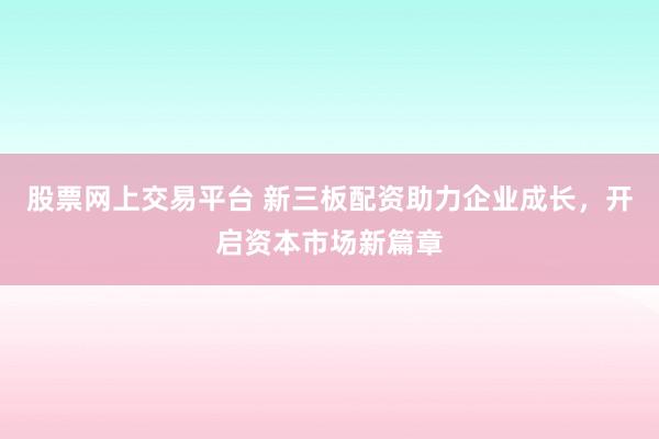 股票网上交易平台 新三板配资助力企业成长，开启资本市场新篇章